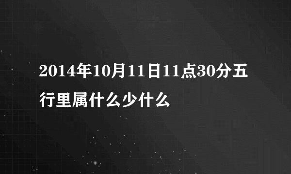 2014年10月11日11点30分五行里属什么少什么