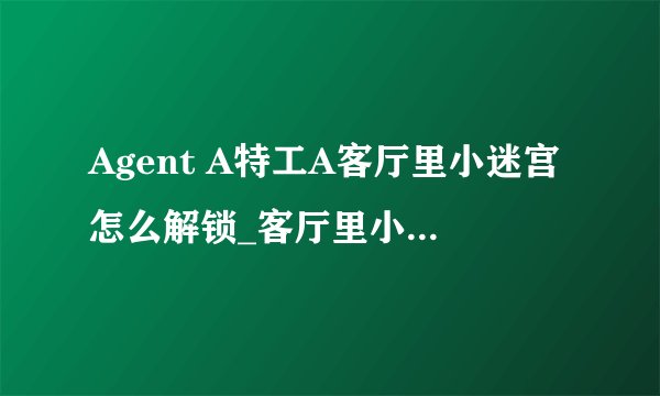 Agent A特工A客厅里小迷宫怎么解锁_客厅里小迷宫解锁方法