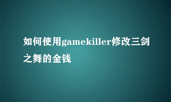 如何使用gamekiller修改三剑之舞的金钱