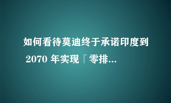 如何看待莫迪终于承诺印度到 2070 年实现「零排放」目标?对于全球气候变化会产生哪些影响?