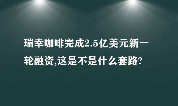 瑞幸咖啡完成2.5亿美元新一轮融资,这是不是什么套路?