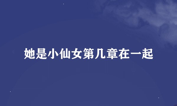 她是小仙女第几章在一起