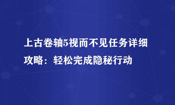 上古卷轴5视而不见任务详细攻略：轻松完成隐秘行动