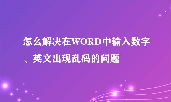 怎么解决在WORD中输入数字、英文出现乱码的问题