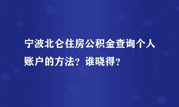 宁波北仑住房公积金查询个人账户的方法？谁晓得？