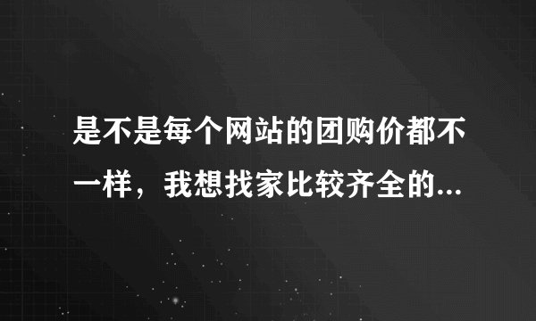 是不是每个网站的团购价都不一样，我想找家比较齐全的团购导航，024沈阳团购网大全有没有上过的