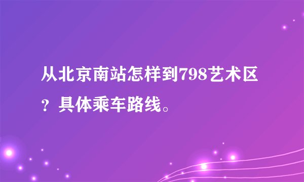 从北京南站怎样到798艺术区？具体乘车路线。