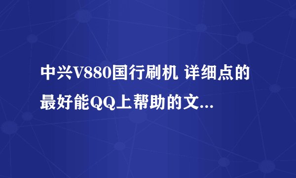 中兴V880国行刷机 详细点的最好能QQ上帮助的文件什么的都发过来 刷好了追加分 高手来