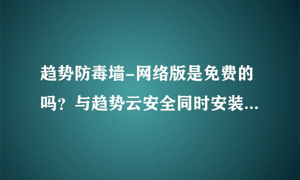 趋势防毒墙-网络版是免费的吗？与趋势云安全同时安装兼容吗？