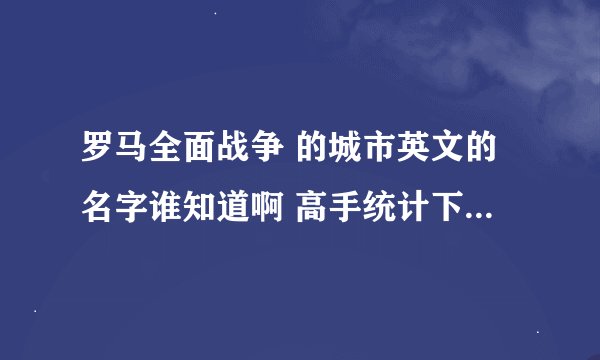 罗马全面战争 的城市英文的名字谁知道啊 高手统计下 谢谢啊