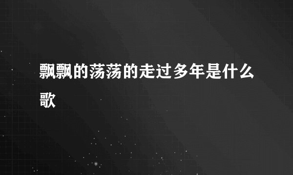 飘飘的荡荡的走过多年是什么歌