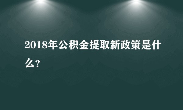 2018年公积金提取新政策是什么？