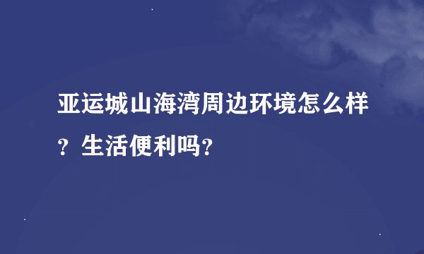 亚运城山海湾周边环境怎么样？生活便利吗？