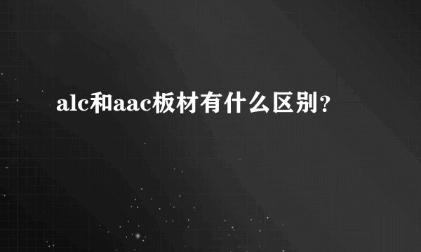 alc和aac板材有什么区别？
