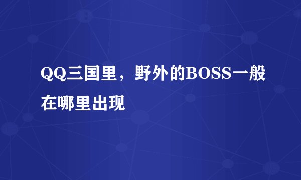 QQ三国里，野外的BOSS一般在哪里出现
