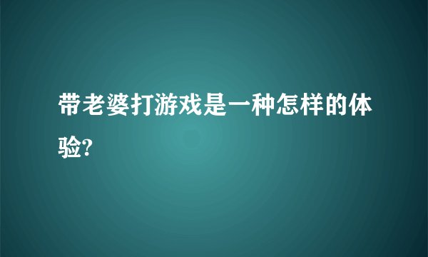 带老婆打游戏是一种怎样的体验?