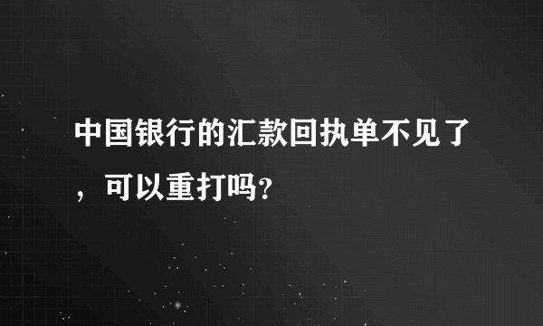 中国银行的汇款回执单不见了，可以重打吗？