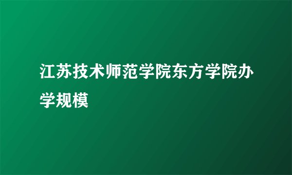江苏技术师范学院东方学院办学规模