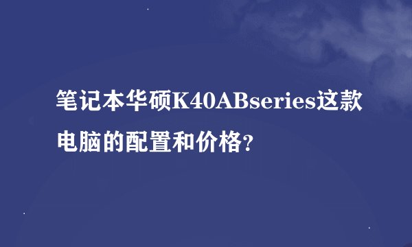 笔记本华硕K40ABseries这款电脑的配置和价格？