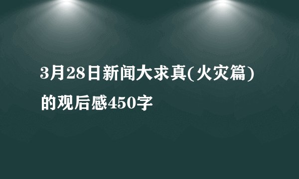 3月28日新闻大求真(火灾篇)的观后感450字