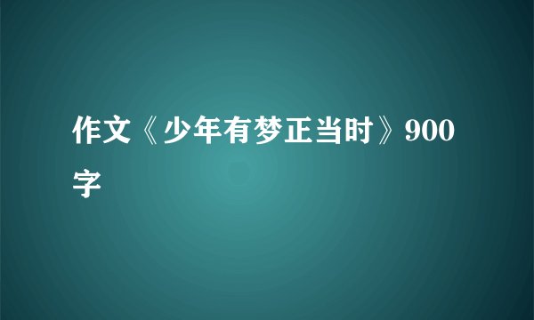 作文《少年有梦正当时》900字