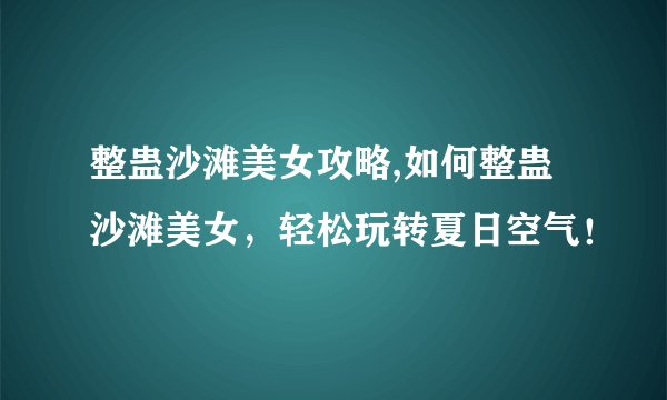 整蛊沙滩美女攻略,如何整蛊沙滩美女，轻松玩转夏日空气！