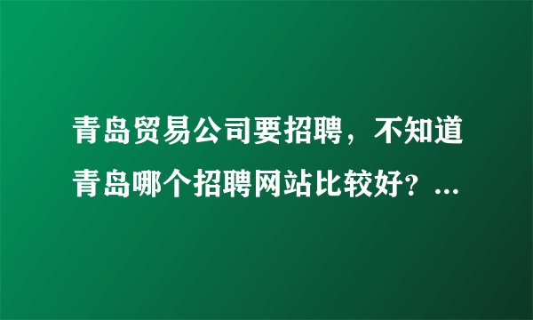 青岛贸易公司要招聘，不知道青岛哪个招聘网站比较好？招聘网站信誉度高的？