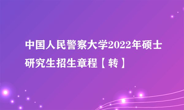 中国人民警察大学2022年硕士研究生招生章程【转】