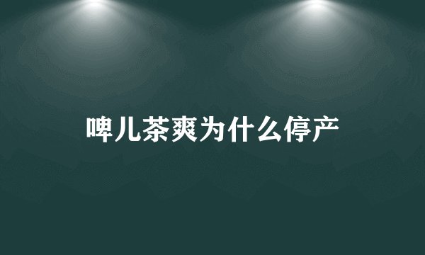 啤儿茶爽为什么停产