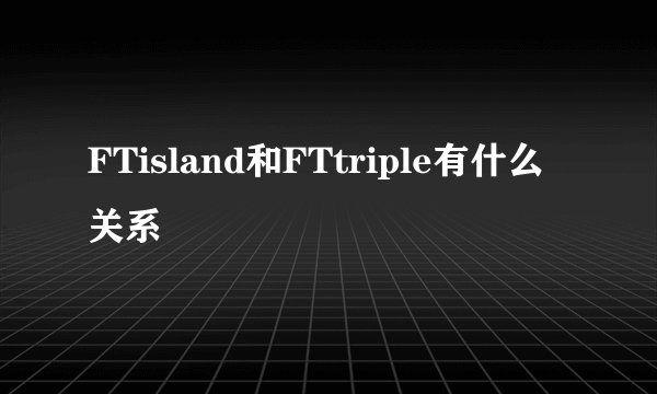 FTisland和FTtriple有什么关系