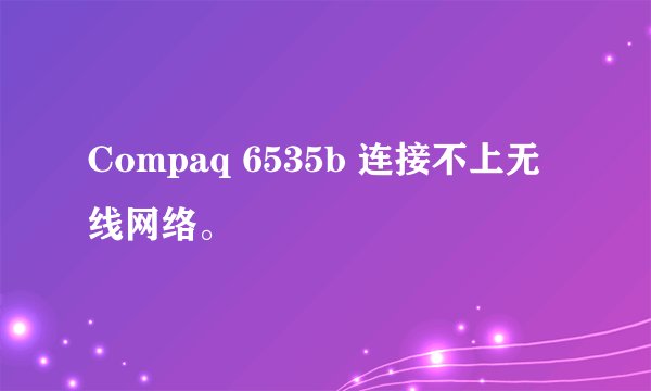 Compaq 6535b 连接不上无线网络。