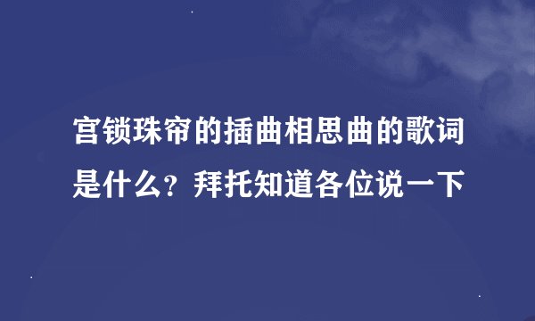 宫锁珠帘的插曲相思曲的歌词是什么？拜托知道各位说一下