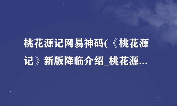 桃花源记网易神码(《桃花源记》新版降临介绍_桃花源记网易神码(《桃花源记》新版降临是什么