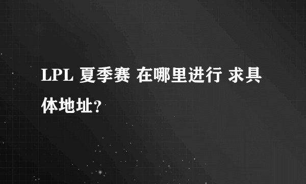 LPL 夏季赛 在哪里进行 求具体地址？