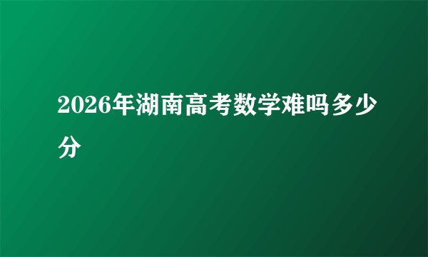 2026年湖南高考数学难吗多少分