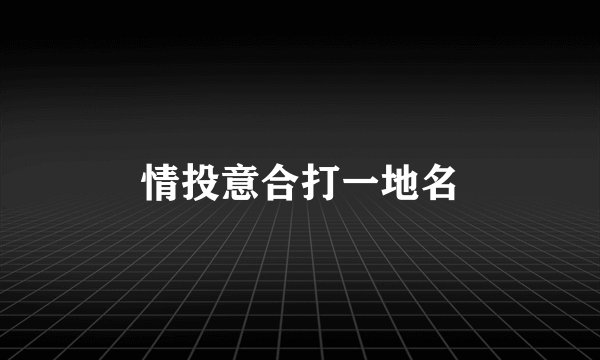 情投意合打一地名