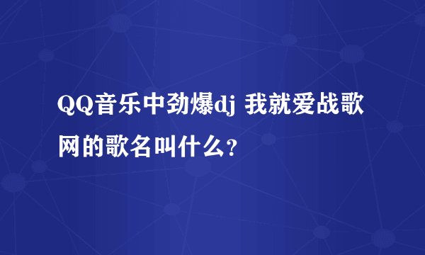 QQ音乐中劲爆dj 我就爱战歌网的歌名叫什么？