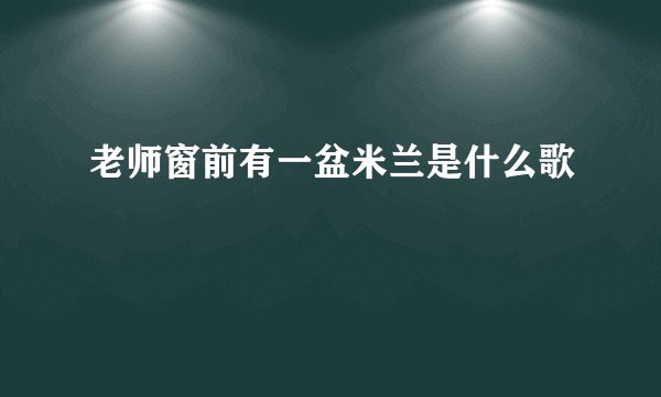 老师窗前有一盆米兰是什么歌