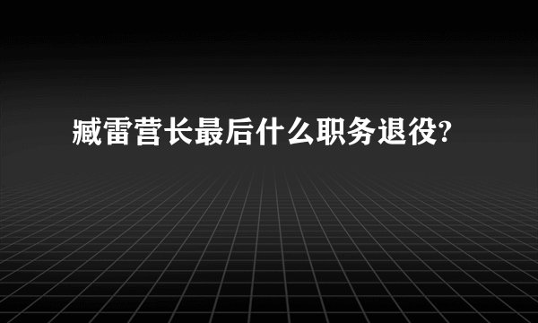 臧雷营长最后什么职务退役?