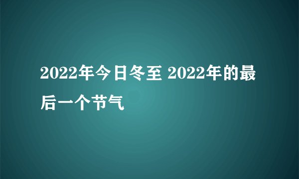 2022年今日冬至 2022年的最后一个节气
