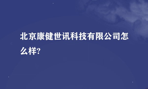 北京康健世讯科技有限公司怎么样?