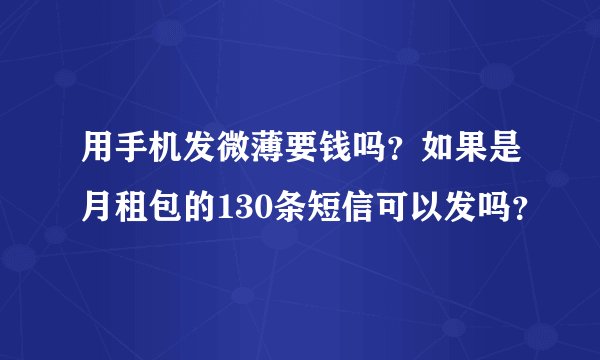 用手机发微薄要钱吗？如果是月租包的130条短信可以发吗？