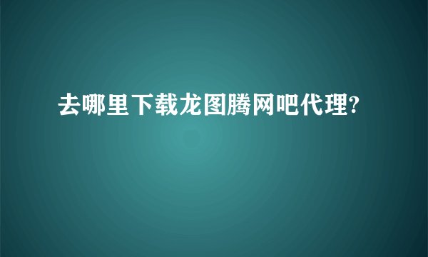 去哪里下载龙图腾网吧代理?