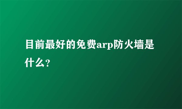 目前最好的免费arp防火墙是什么?