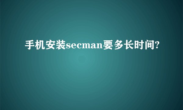 手机安装secman要多长时间?