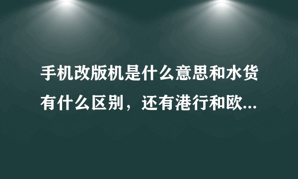 手机改版机是什么意思和水货有什么区别，还有港行和欧版的怎么也差那么多钱？
