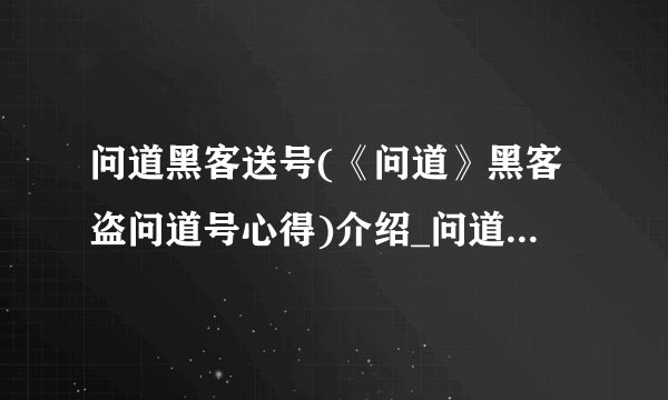 问道黑客送号(《问道》黑客盗问道号心得)介绍_问道黑客送号(《问道》黑客盗问道号心得)是什么