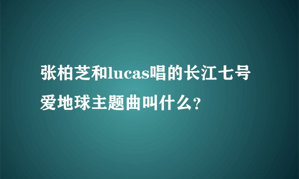 张柏芝和lucas唱的长江七号爱地球主题曲叫什么?