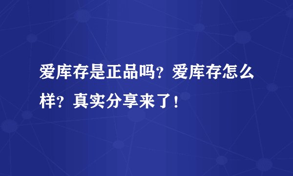 爱库存是正品吗？爱库存怎么样？真实分享来了！