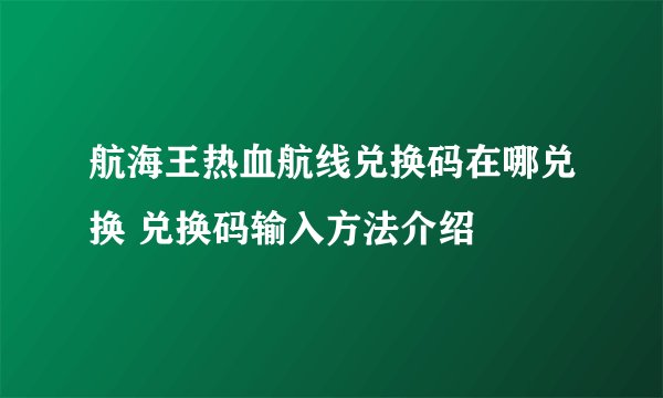 航海王热血航线兑换码在哪兑换 兑换码输入方法介绍